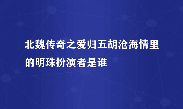 北魏传奇之爱归五胡沧海情里的明珠扮演者是谁