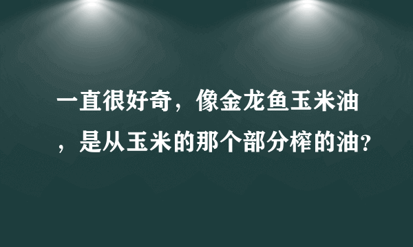 一直很好奇，像金龙鱼玉米油，是从玉米的那个部分榨的油？