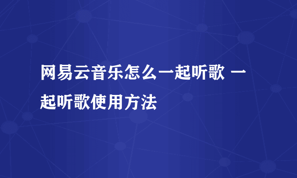 网易云音乐怎么一起听歌 一起听歌使用方法