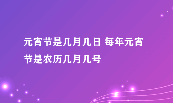 元宵节是几月几日 每年元宵节是农历几月几号