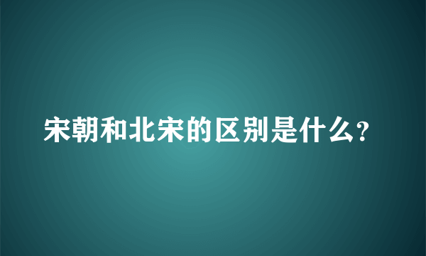 宋朝和北宋的区别是什么？