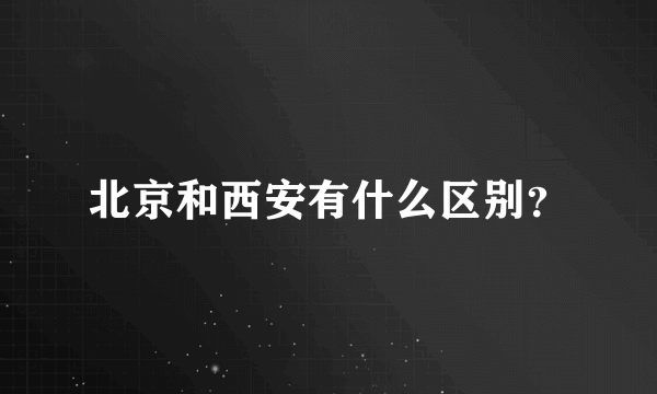 北京和西安有什么区别？