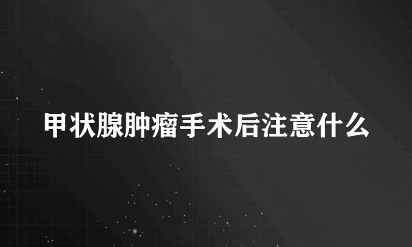 甲状腺肿瘤手术后注意什么
