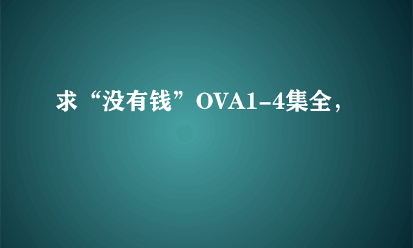 求“没有钱”OVA1-4集全，