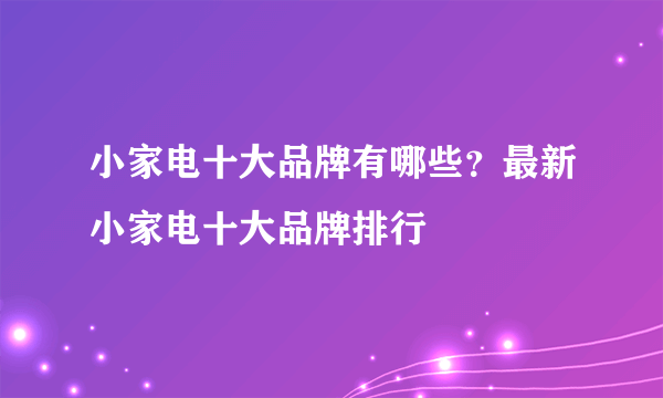 小家电十大品牌有哪些？最新小家电十大品牌排行