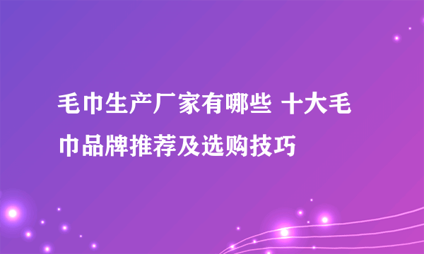 毛巾生产厂家有哪些 十大毛巾品牌推荐及选购技巧