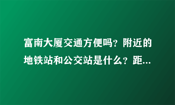 富南大厦交通方便吗？附近的地铁站和公交站是什么？距离小区需要走多长时间？
