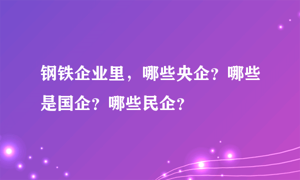 钢铁企业里，哪些央企？哪些是国企？哪些民企？