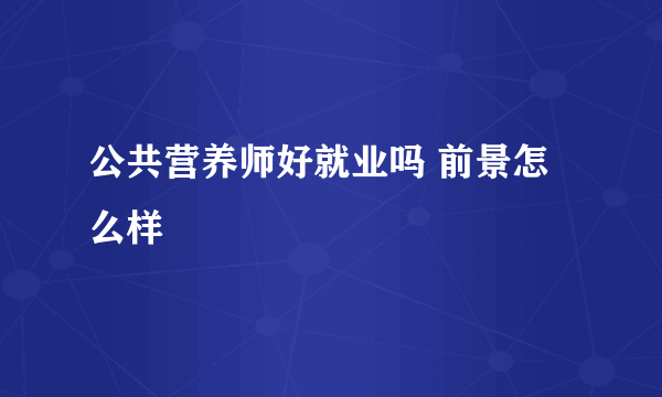 公共营养师好就业吗 前景怎么样