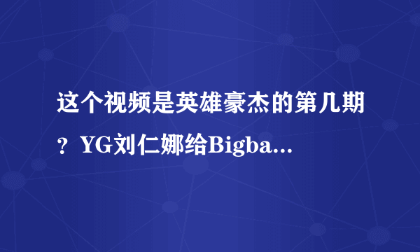 这个视频是英雄豪杰的第几期？YG刘仁娜给Bigbang的GD打电话