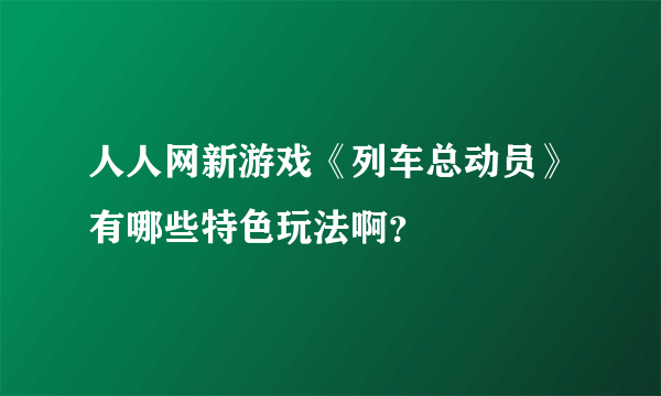 人人网新游戏《列车总动员》有哪些特色玩法啊？