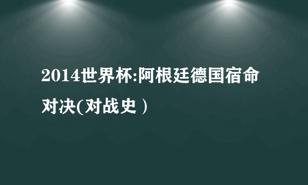 2014世界杯:阿根廷德国宿命对决(对战史）