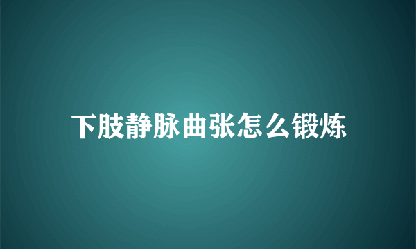 下肢静脉曲张怎么锻炼