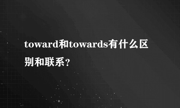 toward和towards有什么区别和联系？