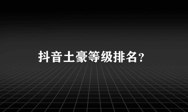 抖音土豪等级排名？