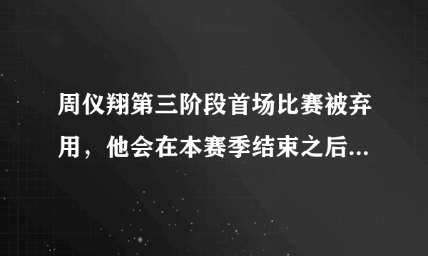周仪翔第三阶段首场比赛被弃用，他会在本赛季结束之后离队吗？