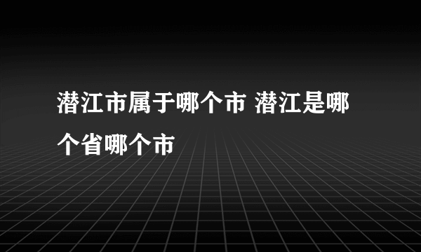 潜江市属于哪个市 潜江是哪个省哪个市
