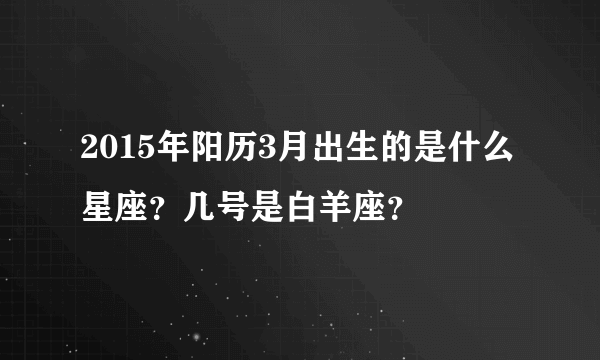 2015年阳历3月出生的是什么星座？几号是白羊座？