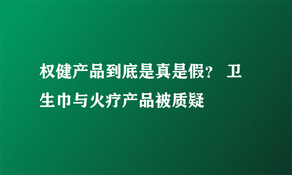 权健产品到底是真是假？ 卫生巾与火疗产品被质疑