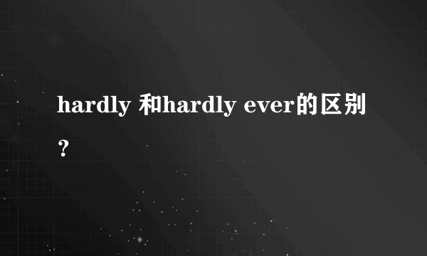 hardly 和hardly ever的区别？