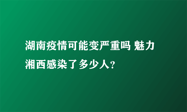 湖南疫情可能变严重吗 魅力湘西感染了多少人？