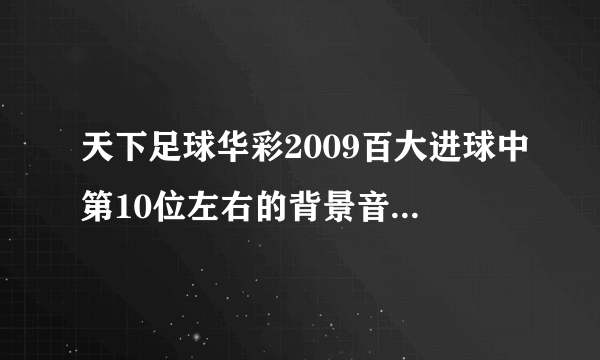 天下足球华彩2009百大进球中第10位左右的背景音乐是什么？