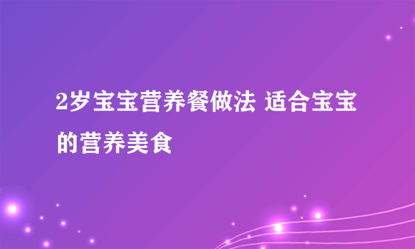 2岁宝宝营养餐做法 适合宝宝的营养美食