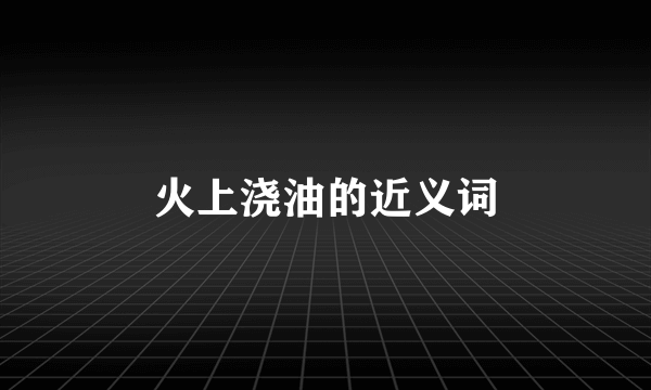 火上浇油的近义词