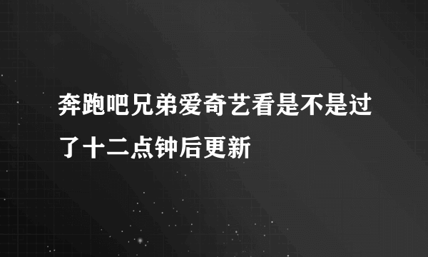 奔跑吧兄弟爱奇艺看是不是过了十二点钟后更新