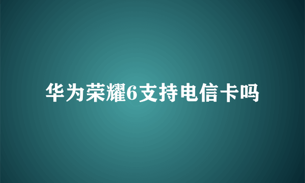 华为荣耀6支持电信卡吗