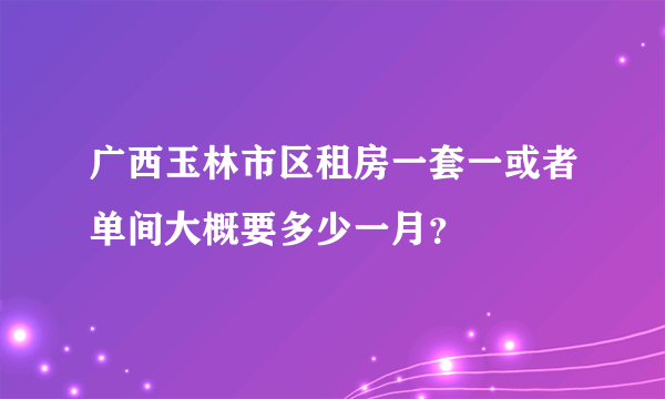 广西玉林市区租房一套一或者单间大概要多少一月？