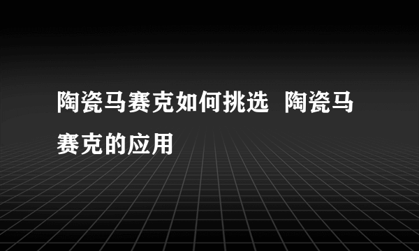 陶瓷马赛克如何挑选  陶瓷马赛克的应用