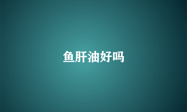 鱼肝油好吗