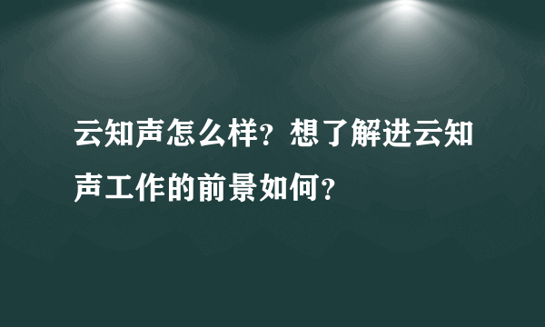 云知声怎么样？想了解进云知声工作的前景如何？