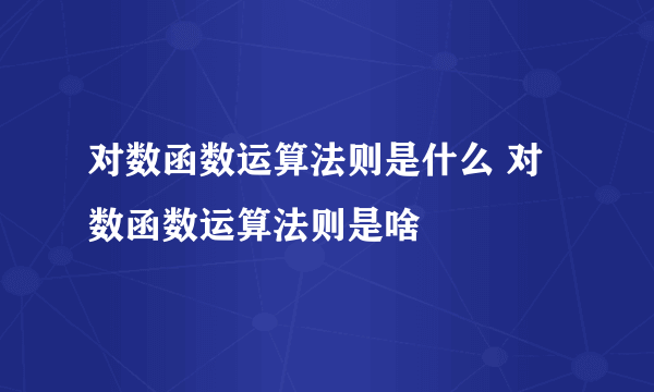 对数函数运算法则是什么 对数函数运算法则是啥