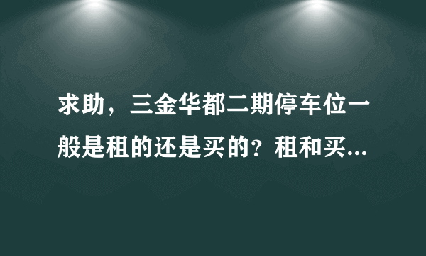 求助，三金华都二期停车位一般是租的还是买的？租和买分别多少钱？平常去哪看车位信息呀？