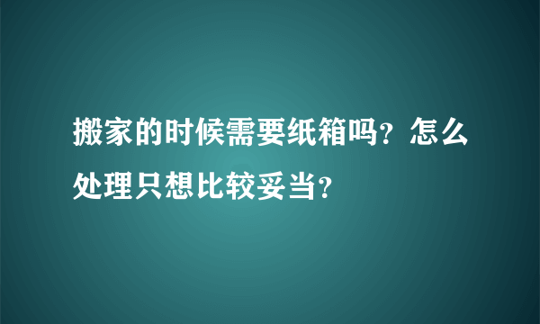 搬家的时候需要纸箱吗？怎么处理只想比较妥当？