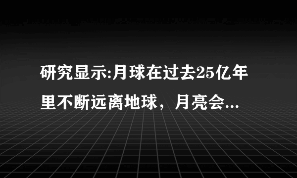 研究显示:月球在过去25亿年里不断远离地球，月亮会彻底离开我们吗？