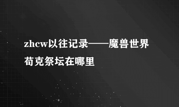 zhcw以往记录——魔兽世界苟克祭坛在哪里