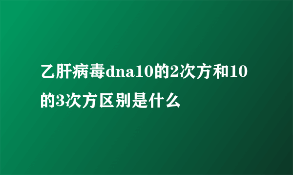 乙肝病毒dna10的2次方和10的3次方区别是什么
