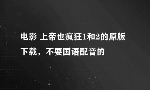 电影 上帝也疯狂1和2的原版下载，不要国语配音的
