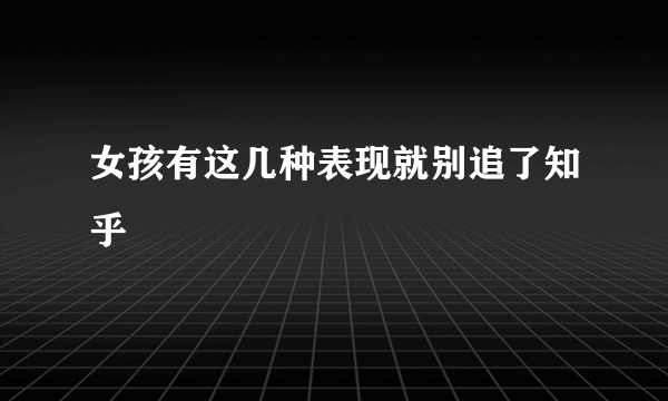 女孩有这几种表现就别追了知乎
