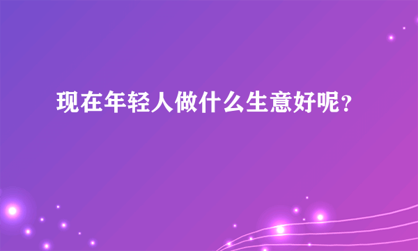 现在年轻人做什么生意好呢？