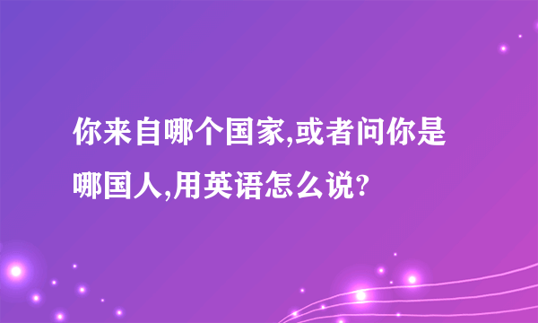 你来自哪个国家,或者问你是哪国人,用英语怎么说?