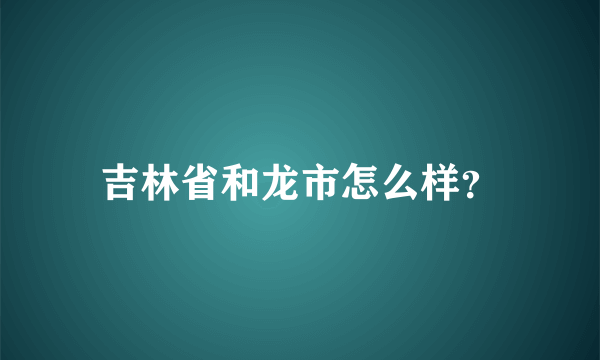 吉林省和龙市怎么样？