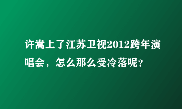 许嵩上了江苏卫视2012跨年演唱会，怎么那么受冷落呢？