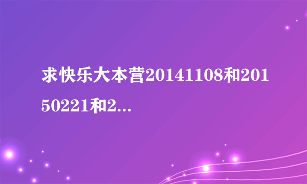 求快乐大本营20141108和20150221和20150926这三期的超清视频下载