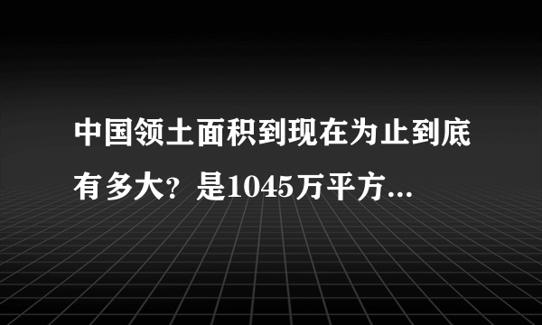 中国领土面积到现在为止到底有多大？是1045万平方公里还是960万