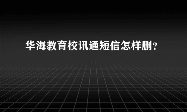 华海教育校讯通短信怎样删？