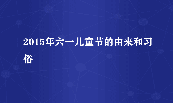 2015年六一儿童节的由来和习俗
